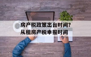房产税政策出台时间？从租房产税申报时间