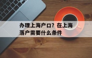 办理上海户口？在上海落户需要什么条件