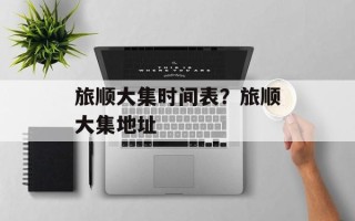 旅顺大集时间表？旅顺大集地址