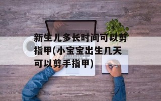 新生儿多长时间可以剪指甲(小宝宝出生几天可以剪手指甲)