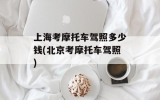 上海考摩托车驾照多少钱(北京考摩托车驾照)