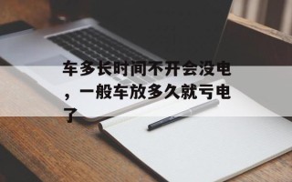 车多长时间不开会没电，一般车放多久就亏电了