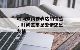 时间煮雨要表达的情感，时间煮雨是爱情还是友情