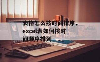 表格怎么按时间排序，excel表如何按时间顺序排列