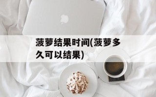 菠萝结果时间(菠萝多久可以结果)