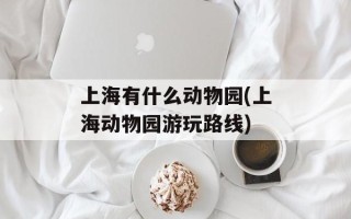 上海有什么动物园(上海动物园游玩路线)