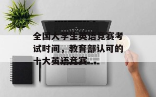 全国大学生英语竞赛考试时间，教育部认可的十大英语竞赛