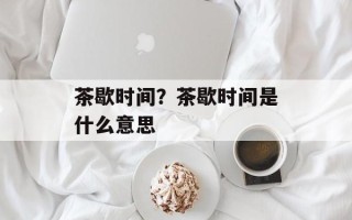 茶歇时间？茶歇时间是什么意思