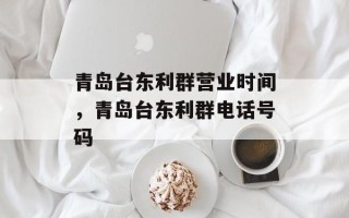 青岛台东利群营业时间，青岛台东利群电话号码