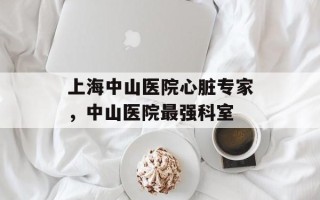 上海中山医院心脏专家，中山医院最强科室