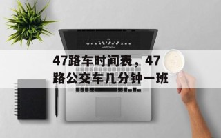 47路车时间表，47路公交车几分钟一班