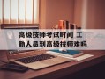 高级技师考试时间 工勤人员到高级技师难吗