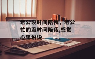 老公没时间陪我，老公忙的没时间陪我,感觉心里说说