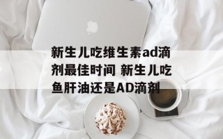 新生儿吃维生素ad滴剂最佳时间 新生儿吃鱼肝油还是AD滴剂