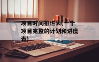 项目时间推进表(一个项目完整的计划和进度表)