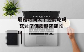 蘑菇时间久了还能吃吗 菇过了保质期还能吃吗