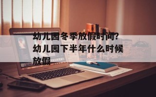 幼儿园冬季放假时间？幼儿园下半年什么时候放假