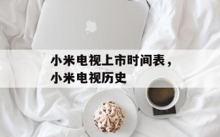 小米电视上市时间表，小米电视历史