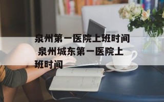 泉州第一医院上班时间 泉州城东第一医院上班时间