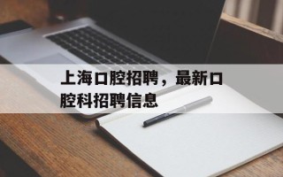 上海口腔招聘，最新口腔科招聘信息