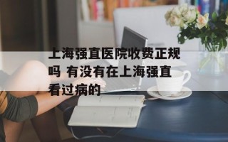 上海强直医院收费正规吗 有没有在上海强直看过病的