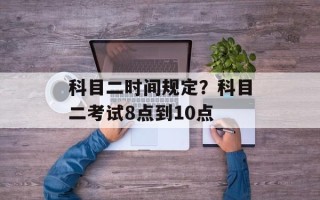 科目二时间规定？科目二考试8点到10点