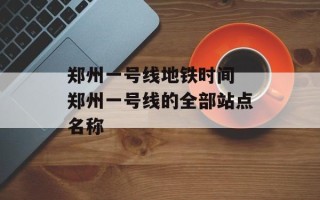 郑州一号线地铁时间 郑州一号线的全部站点名称