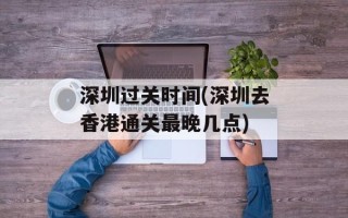 深圳过关时间(深圳去香港通关最晚几点)
