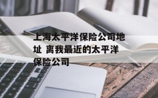 上海太平洋保险公司地址 离我最近的太平洋保险公司