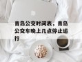 青岛公交时间表，青岛公交车晚上几点停止运行