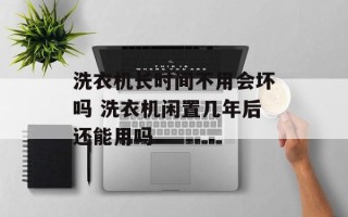 洗衣机长时间不用会坏吗 洗衣机闲置几年后还能用吗