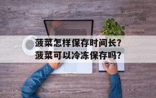 菠菜怎样保存时间长？菠菜可以冷冻保存吗？