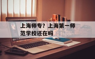 上海师专？上海第一师范学校还在吗