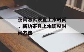茶具怎么设置上水时间，新功茶具上水调整时间方法