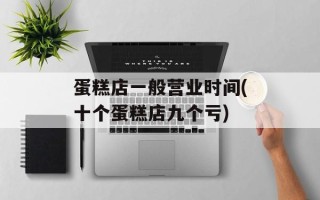 蛋糕店一般营业时间(十个蛋糕店九个亏)