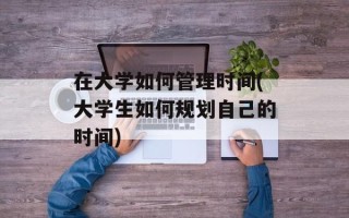 在大学如何管理时间(大学生如何规划自己的时间)