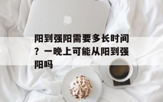 阳到强阳需要多长时间？一晚上可能从阳到强阳吗