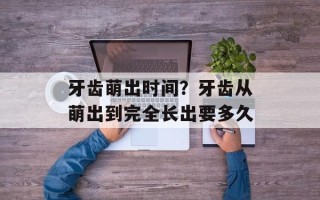 牙齿萌出时间？牙齿从萌出到完全长出要多久