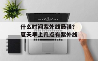 什么时间紫外线最强？夏天早上几点有紫外线