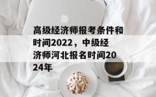 高级经济师报考条件和时间2022，中级经济师河北报名时间2024年