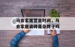 马会家居营业时间，马会家居瓷砖是杂牌子吗
