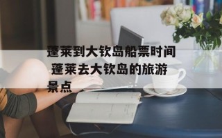 蓬莱到大钦岛船票时间 蓬莱去大钦岛的旅游景点