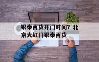银泰百货开门时间？北京大红门银泰百货