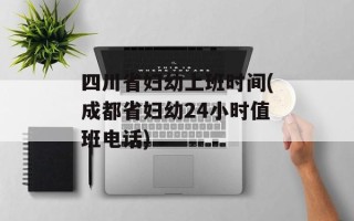 四川省妇幼上班时间(成都省妇幼24小时值班电话)