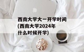 西南大学大一开学时间(西南大学2024年什么时候开学)