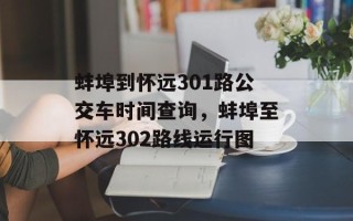 蚌埠到怀远301路公交车时间查询，蚌埠至怀远302路线运行图