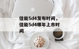 佳能5d4发布时间，佳能5d4哪年上市时间