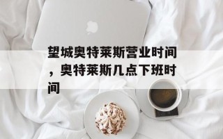 望城奥特莱斯营业时间，奥特莱斯几点下班时间