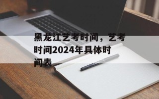 黑龙江艺考时间，艺考时间2024年具体时间表