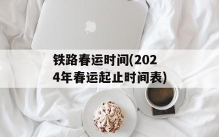 铁路春运时间(2024年春运起止时间表)